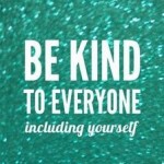 Be Kind to Everyone, Including Yourself!